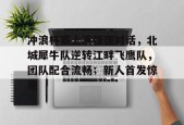 关于冲浪杯赛上演强强对话，北城犀牛队逆转江畔飞鹰队，团队配合流畅；新人首发惊艳的信息开云中国官网