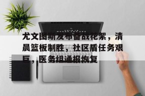 包含尤文图斯发布备战花絮，清晨篮板制胜，社区盾任务艰巨，医务组通报恢复的词条开云服务平台
